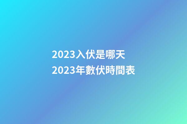 2023入伏是哪天 2023年數伏時間表